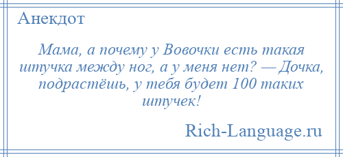 
    Мама, а почему у Вовочки есть такая штучка между ног, а у меня нет? — Дочка, подрастёшь, у тебя будет 100 таких штучек!