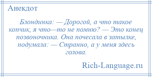 
    Блондинка: — Дорогой, а что такое копчик, я что—то не помню? — Это конец позвоночника. Она почесала в затылке, подумала: — Странно, а у меня здесь голова.