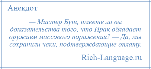 
    — Мистер Буш, имеете ли вы доказательства того, что Ирак обладает оружием массового поражения? — Да, мы сохранили чеки, подтверждающие оплату.