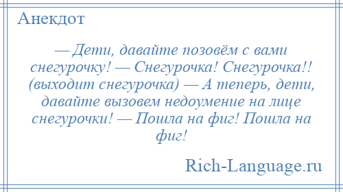 
    — Дети, давайте позовём с вами снегурочку! — Снегурочка! Снегурочка!! (выходит снегурочка) — А теперь, дети, давайте вызовем недоумение на лице снегурочки! — Пошла на фиг! Пошла на фиг!