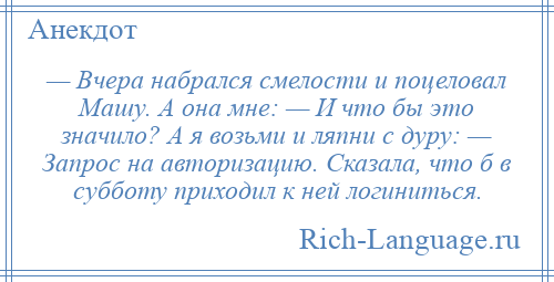 
    — Вчера набрался смелости и поцеловал Машу. А она мне: — И что бы это значило? А я возьми и ляпни с дуру: — Запрос на авторизацию. Сказала, что б в субботу приходил к ней логиниться.