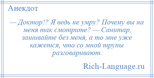 
    — Доктор!? Я ведь не умру? Почему вы на меня так смотрите? — Санитар, зашивайте без меня, а то мне уже кажется, что со мной трупы разговаривают.