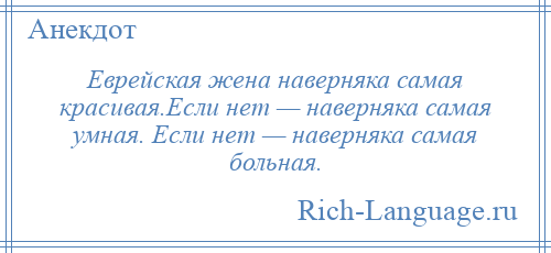 
    Еврейская жена наверняка самая красивая.Если нет — наверняка самая умная. Если нет — наверняка самая больная.