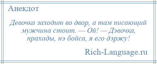 
    Девочка заходит во двор, а там писающий мужчина стоит. — Ой! — Дэвочка, прахады, нэ бойса, я его дэржу!