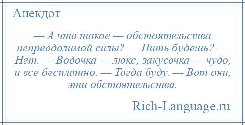 
    — А что такое — обстоятельства непреодолимой силы? — Пить будешь? — Нет. — Водочка — люкс, закусочка — чудо, и все бесплатно. — Тогда буду. — Вот они, эти обстоятельства.