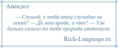 
    — Слушай, у тебя отец случайно не гений? — Да нет вроде, а что? — Уж больно сильно на тебе природа отдохнула.