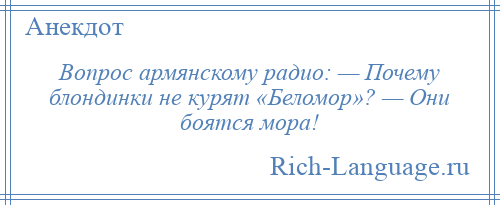 
    Вопрос армянскому радио: — Почему блондинки не курят «Беломор»? — Они боятся мора!