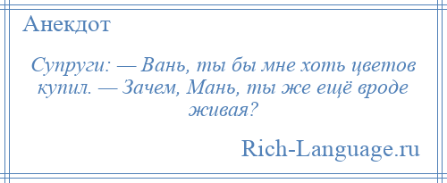 
    Супруги: — Вань, ты бы мне хоть цветов купил. — Зачем, Мань, ты же ещё вроде живая?