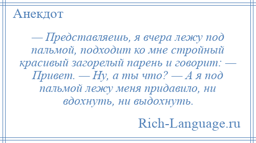 
    — Представляешь, я вчера лежу под пальмой, подходит ко мне стройный красивый загорелый парень и говорит: — Привет. — Ну, а ты что? — А я под пальмой лежу меня придавило, ни вдохнуть, ни выдохнуть.