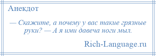 
    — Скажите, а почему у вас такие грязные руки? — А я ими давеча ноги мыл.