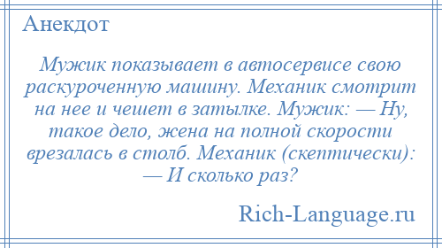 
    Мужик показывает в автосервисе свою раскуроченную машину. Механик смотрит на нее и чешет в затылке. Мужик: — Ну, такое дело, жена на полной скорости врезалась в столб. Механик (скептически): — И сколько раз?