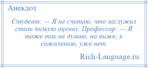 
    Студент: — Я не считаю, что заслужил столь низкую оценку. Профессор: — Я тоже так не думаю, но ниже, к сожалению, уже нет.