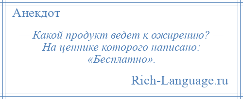 
    — Какой продукт ведет к ожирению? — На ценнике которого написано: «Бесплатно».