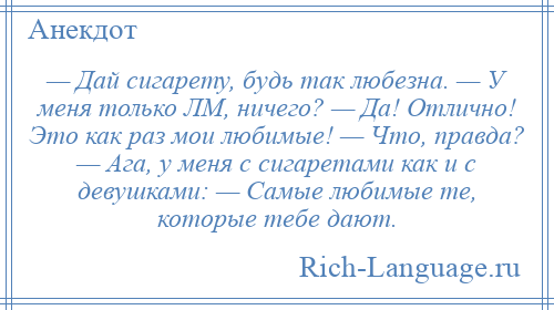 
    — Дай сигарету, будь так любезна. — У меня только ЛМ, ничего? — Да! Отлично! Это как раз мои любимые! — Что, правда? — Ага, у меня с сигаретами как и с девушками: — Самые любимые те, которые тебе дают.