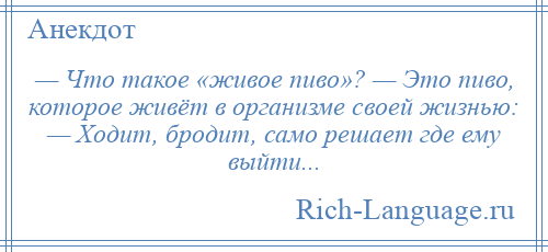 
    — Что такое «живое пиво»? — Это пиво, которое живёт в организме своей жизнью: — Ходит, бродит, само решает где ему выйти...