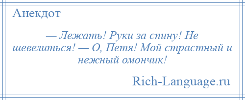 
    — Лежать! Руки за спину! Не шевелиться! — О, Петя! Мой страстный и нежный омончик!