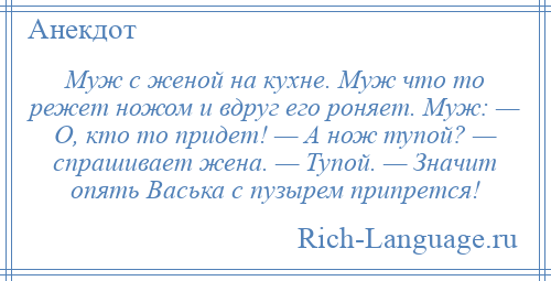 
    Муж с женой на кухне. Муж что то режет ножом и вдруг его роняет. Муж: — О, кто то придет! — А нож тупой? — спрашивает жена. — Тупой. — Значит опять Васька с пузырем припрется!