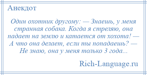 
    Один охотник другому: — Знаешь, у меня странная собака. Когда я стреляю, она падает на землю и катается от хохота! — А что она делает, если ты попадаешь? — Не знаю, она у меня только 3 года...