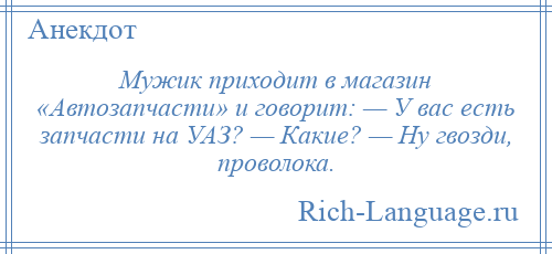 
    Мужик приходит в магазин «Автозапчасти» и говорит: — У вас есть запчасти на УАЗ? — Какие? — Ну гвозди, проволока.