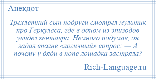 
    Трехлетний сын подруги смотрел мультик про Геркулеса, где в одном из эпизодов увидел кентавра. Немного подумав, он задал вполне «логичный» вопрос: — А почему у дяди в попе лошадка застряла?