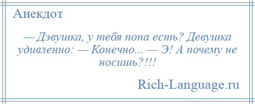 
    — Дэвушка, у тебя попа есть? Девушка удивленно: — Конечно... — Э! А почему не носишь?!!!