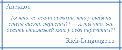 
    Ты что, со всеми девками, что у тебя на стене висят, переспал?! — А ты что, все десять стеллажей книг у себя перечитал?!