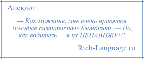 
    — Как мужчине, мне очень нравятся молодые симпатичные блондинки. — Но, как водитель — я их НЕНАВИЖУ!!!