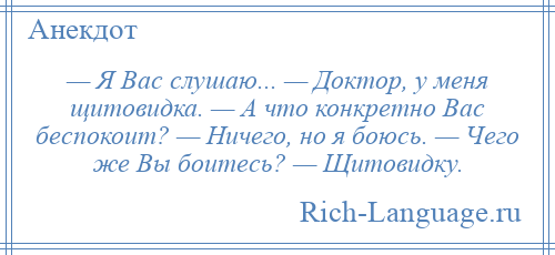 
    — Я Вас слушаю... — Доктор, у меня щитовидка. — А что конкретно Вас беспокоит? — Ничего, но я боюсь. — Чего же Вы боитесь? — Щитовидку.