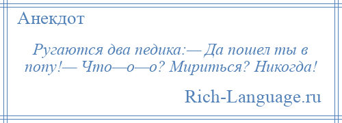 
    Ругаются два педика:— Да пошел ты в попу!— Что—о—о? Мириться? Никогда!