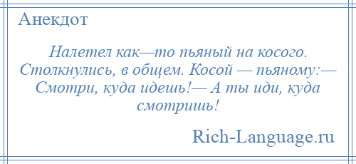 
    Налетел как—то пьяный на косого. Столкнулись, в общем. Косой — пьяному:— Смотри, куда идешь!— А ты иди, куда смотришь!