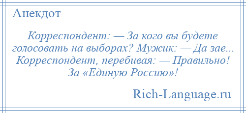 
    Корреспондент: — За кого вы будете голосовать на выборах? Мужик: — Да зае... Корреспондент, перебивая: — Правильно! За «Единую Россию»!