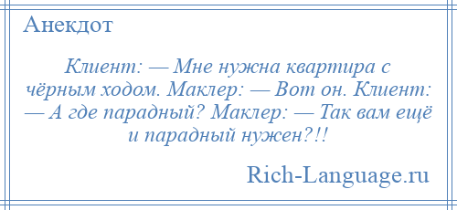 
    Клиент: — Мне нужна квартира с чёрным ходом. Маклер: — Вот он. Клиент: — А где парадный? Маклер: — Так вам ещё и парадный нужен?!!