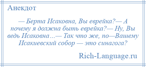 
    — Берта Исаковна, Вы еврейка?— А почему я должна быть еврейка?— Ну, Вы ведь Исаковна…— Так что же, по—Вашему Исакиевский собор — это синагога?