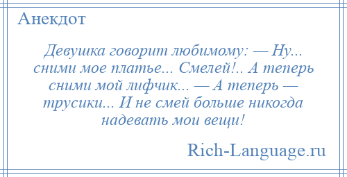 
    Девушка говорит любимому: — Ну... сними мое платье... Смелей!.. А теперь сними мой лифчик... — А теперь — трусики... И не смей больше никогда надевать мои вещи!