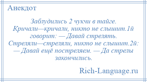 
    Заблудились 2 чукчи в тайге. Кричали—кричали, никто не слышит.1й говорит: — Давай стрелять. Стреляли—стреляли, никто не слышит.2й: — Давай ещё постреляем. — Да стрелы закончились.