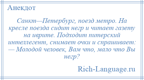 
    Санкт—Петербург, поезд метро. На кресле поезда сидит негр и читает газету на иврите. Подходит питерский интеллегент, снимает очки и спрашивает: — Молодой человек, Вам что, мало что Вы негр?
