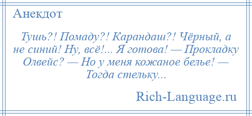 
    Тушь?! Помаду?! Карандаш?! Чёрный, а не синий! Ну, всё!... Я готова! — Прокладку Олвейс? — Но у меня кожаное белье! — Тогда стельку...