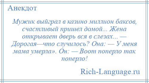 
    Мужик выйграл в казино миллион баксов, счастливый пришел домой... Жена открывает дверь вся в слезах... — Дорогая—что случилось? Она: — У меня мама умерла». Он: — Воот поперло так поперло!