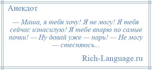 
    — Маша, я тебя хочу! Я не могу! Я тебя сейчас изнасилую! Я тебе впарю по самые почки! — Ну давай уже — парь! — Не могу — стесняюсь...