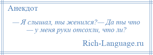 
    — Я слышал, ты женился?— Да ты что — у меня руки отсохли, что ли?