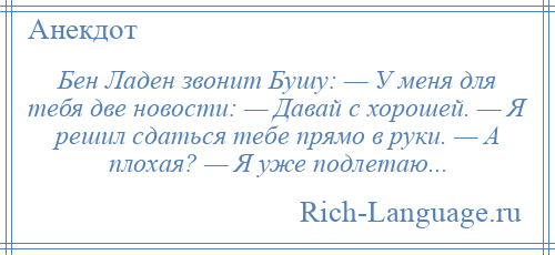 
    Бен Ладен звонит Бушу: — У меня для тебя две новости: — Давай с хорошей. — Я решил сдаться тебе прямо в руки. — А плохая? — Я уже подлетаю...