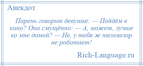 
    Парень говорит девушке: — Пойдём в кино? Она смущённо: — А, может, лучше ко мне домой? — Не, у тебя ж телевизор не работает!