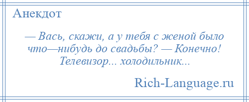 
    — Вась, скажи, а у тебя с женой было что—нибудь до свадьбы? — Конечно! Телевизор... холодильник...