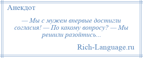 
    — Мы с мужем впервые достигли согласия! — По какому вопросу? — Мы решили разойтись...