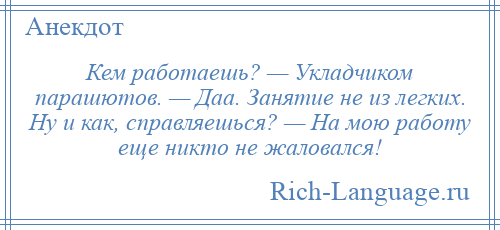 
    Кем работаешь? — Укладчиком парашютов. — Даа. Занятие не из легких. Ну и как, справляешься? — На мою работу еще никто не жаловался!