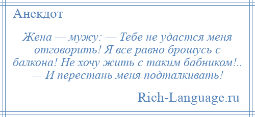 
    Жена — мужу: — Тебе не удастся меня отговорить! Я все равно брошусь с балкона! Не хочу жить с таким бабником!.. — И перестань меня подталкивать!
