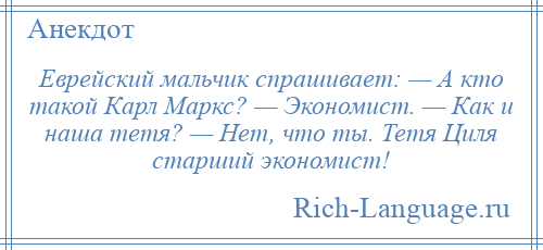 
    Еврейский мальчик спрашивает: — А кто такой Карл Маркс? — Экономист. — Как и наша тетя? — Нет, что ты. Тетя Циля старший экономист!