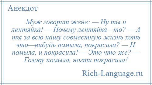 
    Муж говорит жене: — Ну ты и лентяйка! — Почему лентяйка—то? — А ты за всю нашу совместную жизнь хоть что—нибудь помыла, покрасила? — И помыла, и покрасила! — Это что же? — Голову помыла, ногти покрасила!