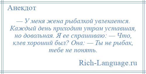 
    — У меня жена рыбалкой увлекается. Каждый день приходит утром уставшая, но довольная. Я ее спрашиваю: — Что, клев хороший был? Она: — Ты не рыбак, тебе не понять.