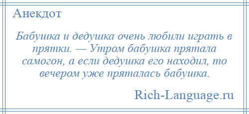 
    Бабушка и дедушка очень любили играть в прятки. — Утром бабушка прятала самогон, а если дедушка его находил, то вечером уже пряталась бабушка.